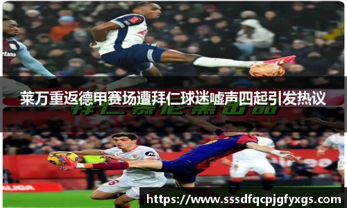 莱万重返德甲赛场遭拜仁球迷嘘声四起引发热议